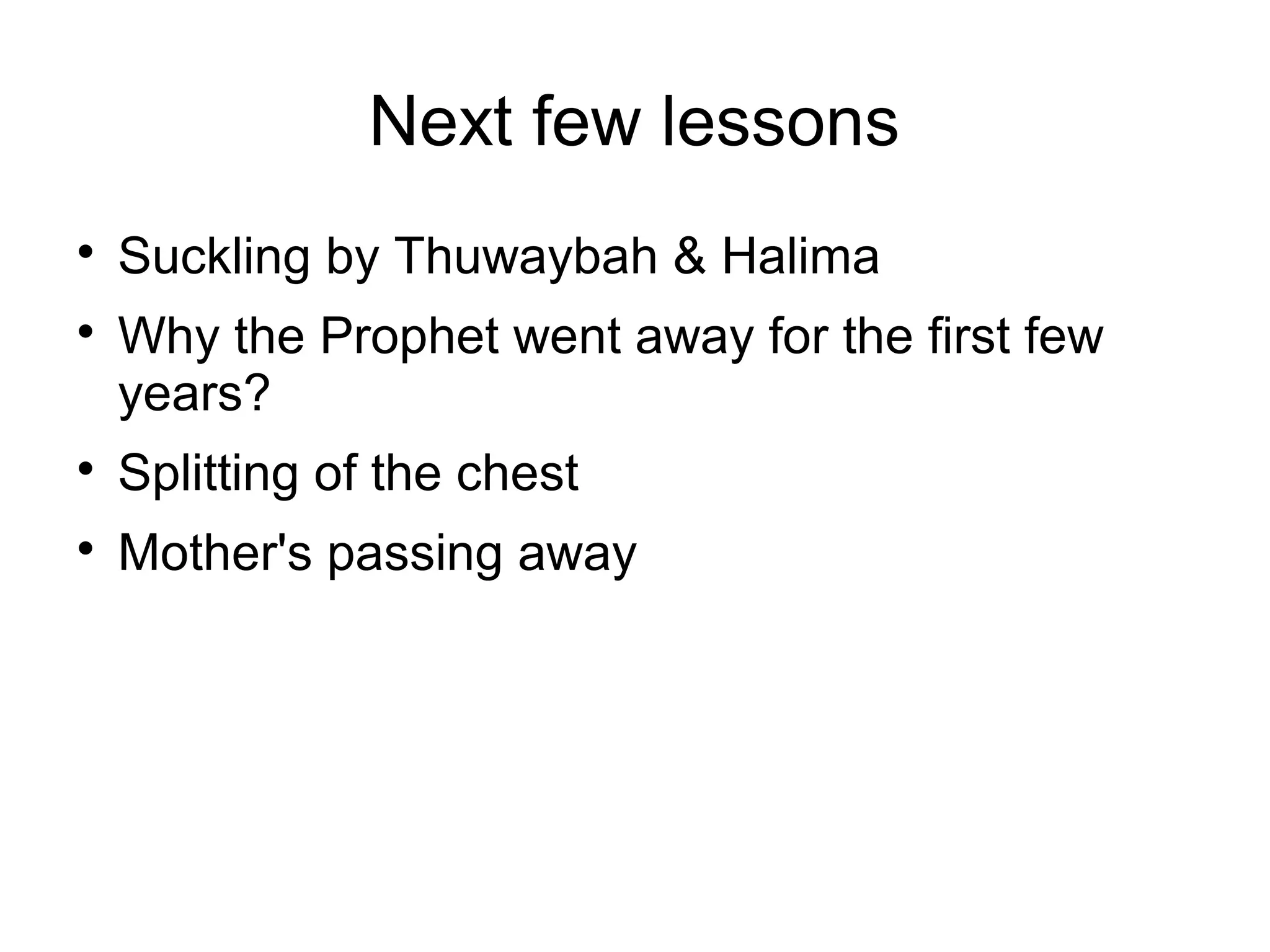 Next few lessons



Suckling by Thuwaybah & Halima
Why the Prophet went away for the first few
years?



Splitting of the chest



Mother's passing away

 