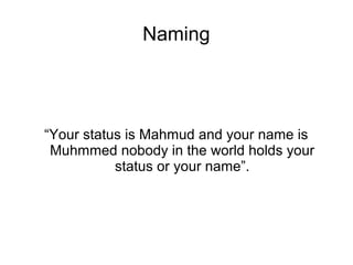 Naming

“Your status is Mahmud and your name is
Muhmmed nobody in the world holds your
status or your name”.

 