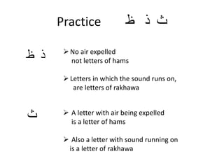 Practice ‫ظ‬ ‫ذ‬ ‫ث‬
‫ظ‬ ‫ذ‬
‫ث‬
No air expelled
not letters of hams
Letters in which the sound runs on,
are letters of rakhawa
 A letter with air being expelled
is a letter of hams
 Also a letter with sound running on
is a letter of rakhawa
 