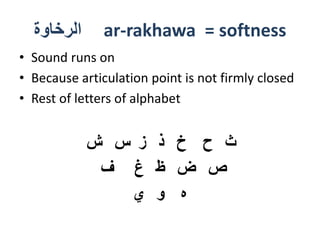 ‫الرخاوة‬ ar-rakhawa = softness
• Sound runs on
• Because articulation point is not firmly closed
• Rest of letters of alphabet
‫ش‬ ‫س‬ ‫ز‬ ‫ذ‬ ‫خ‬ ‫ح‬ ‫ث‬
‫ف‬ ‫غ‬ ‫ظ‬ ‫ض‬ ‫ص‬
‫ي‬ ‫و‬ ‫ه‬
 