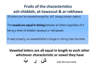 Voweled letters are all equal in length to each other
whichever characteristic or vowel they have
ُ‫ب‬ ِ‫ر‬ َ‫ش‬ (note: this is not a word)
Fruits of the characteristics
ash-shiddah, at-tawassut & ar-rakhawa
 
