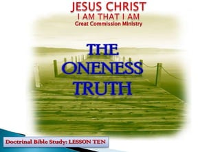 JESUS CHRIST I AM THAT I AM Great Commission Ministry THE ONENESS TRUTH Doctrinal Bible Study: LESSON TEN 