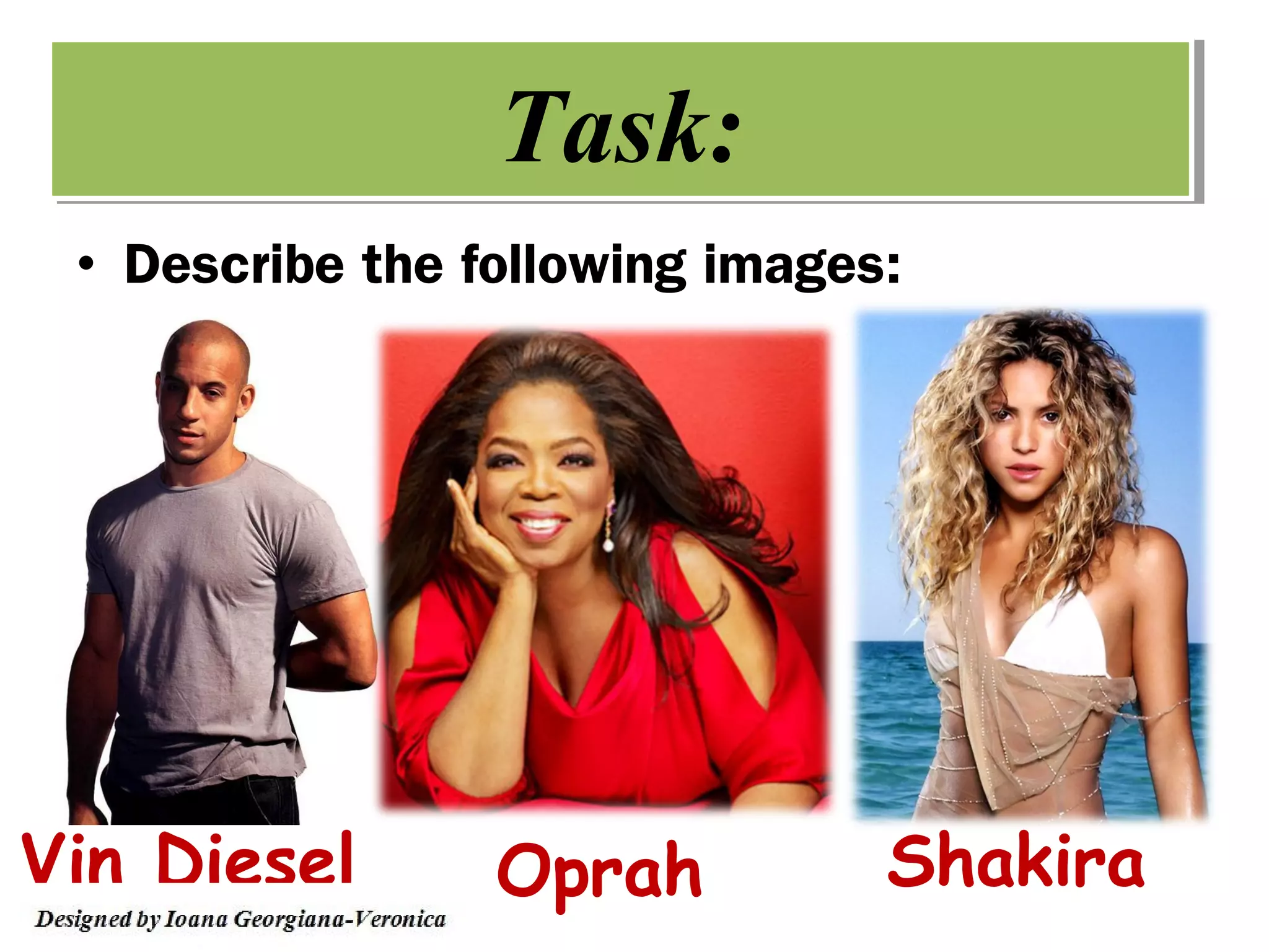 Task:
 • Describe the following images:




Vin Diesel       Oprah          Shakira
 