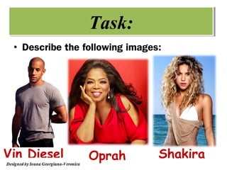 Task:
 • Describe the following images:




Vin Diesel       Oprah          Shakira
 
