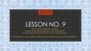 CLESSON NO. 9
GLR: THE POWER OF WORDS
GOLD: Changing question into statement
TS: Identifying the main idea in the paragraph
Prepared by: Mrs. Zelfa T. Delos Reyes/ PINAMALAYAN WEST DISTRICT
 