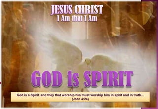 JESUSCHRIST I Am that I Am GODis SPIRIT God is a Spirit: and they that worship him must worship him in spirit and in truth...  (John 4:24) 