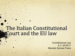 The Italian ConstitutionalThe Italian Constitutional
Court and the EU lawCourt and the EU law
Constitutional Law
A.Y. 2016/17
Marcelo Gomes Freire
 