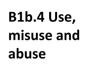 B1b.4 Use,
misuse and
abuse
 
