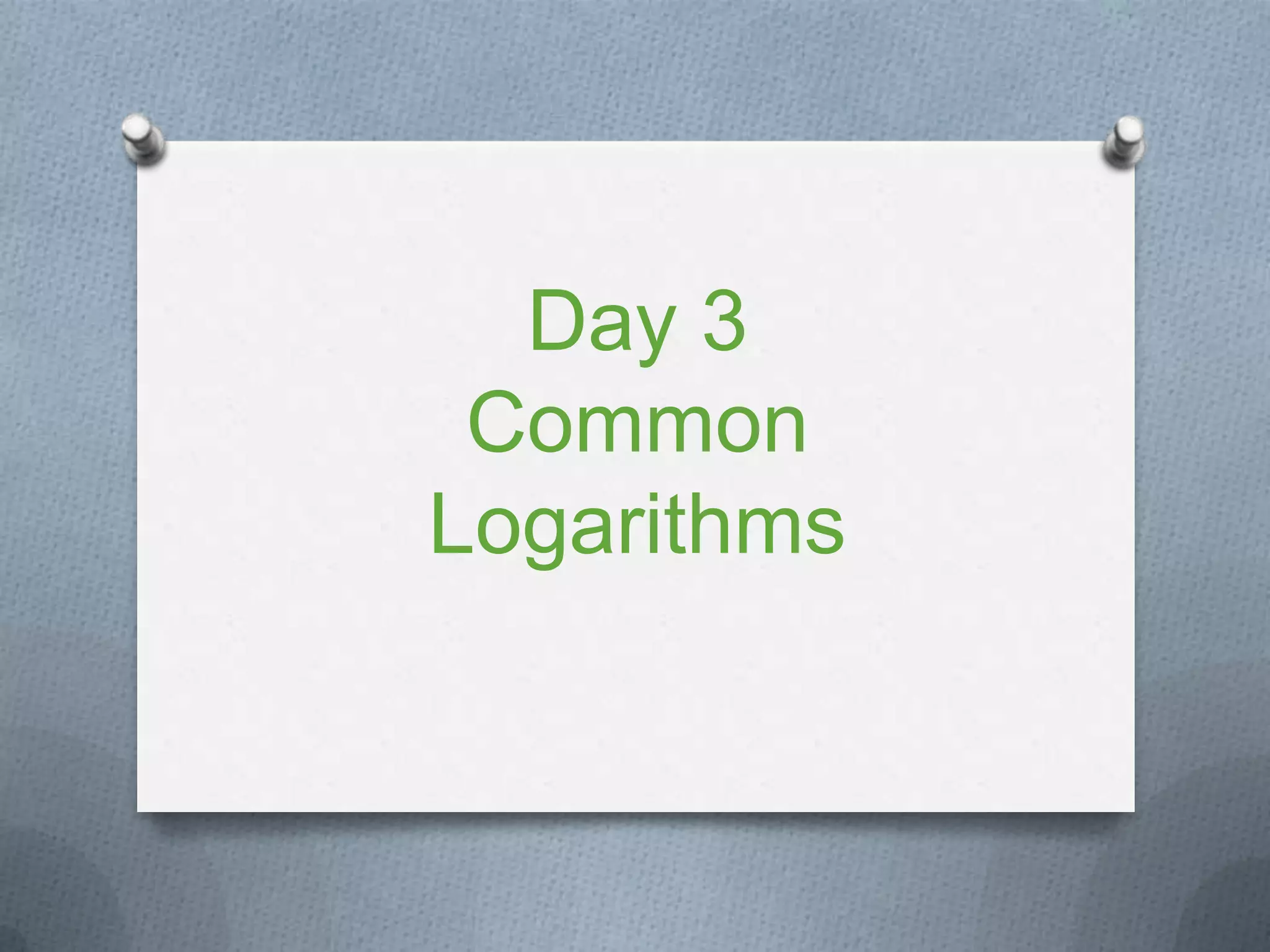 Day 3
Common
Logarithms