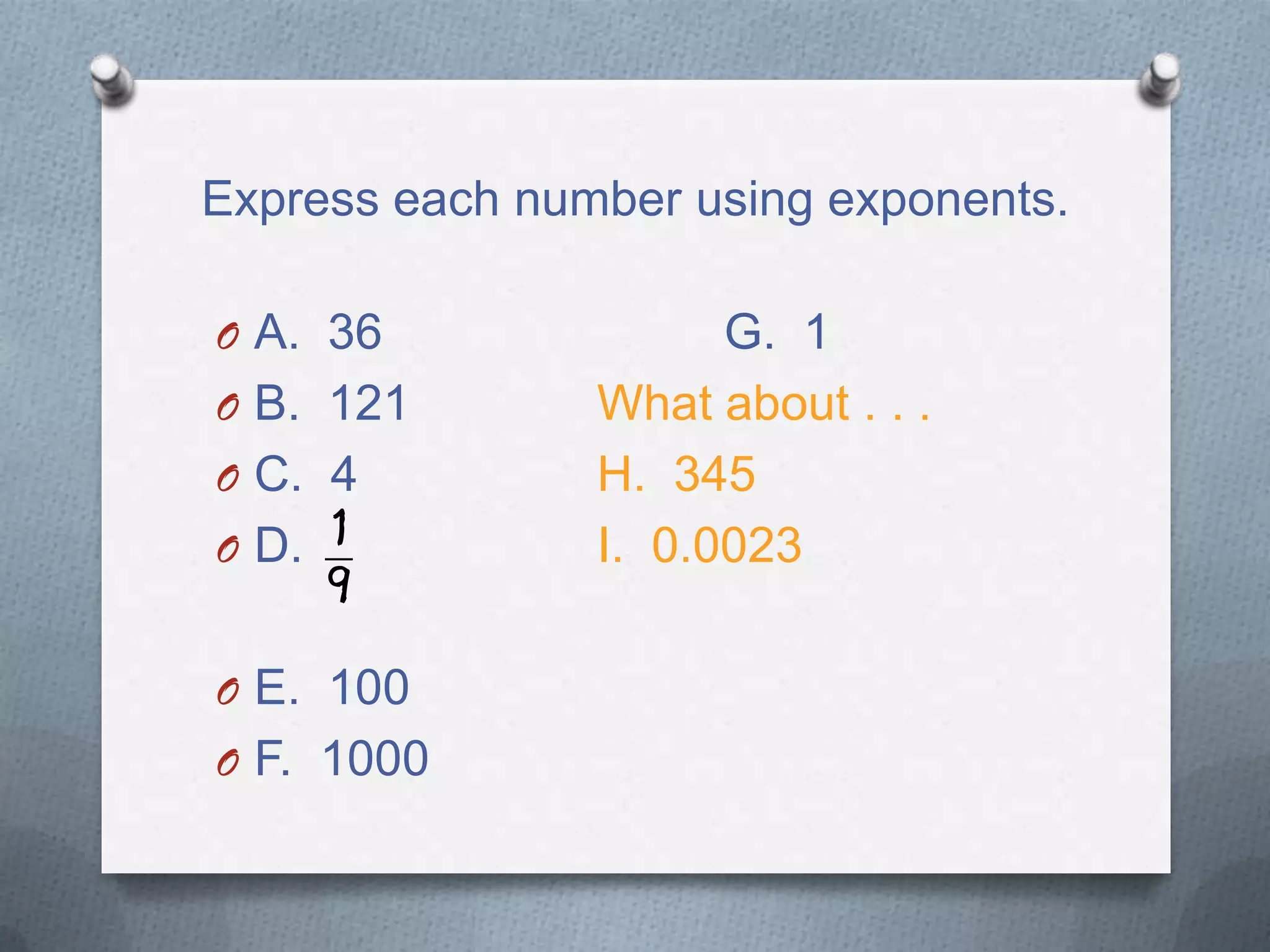 Express each number using exponents.
O A. 36 G. 1
O B. 121 What about . . .
O C. 4 H. 345
O D. I. 0.0023
O E. 100
O F. 1000