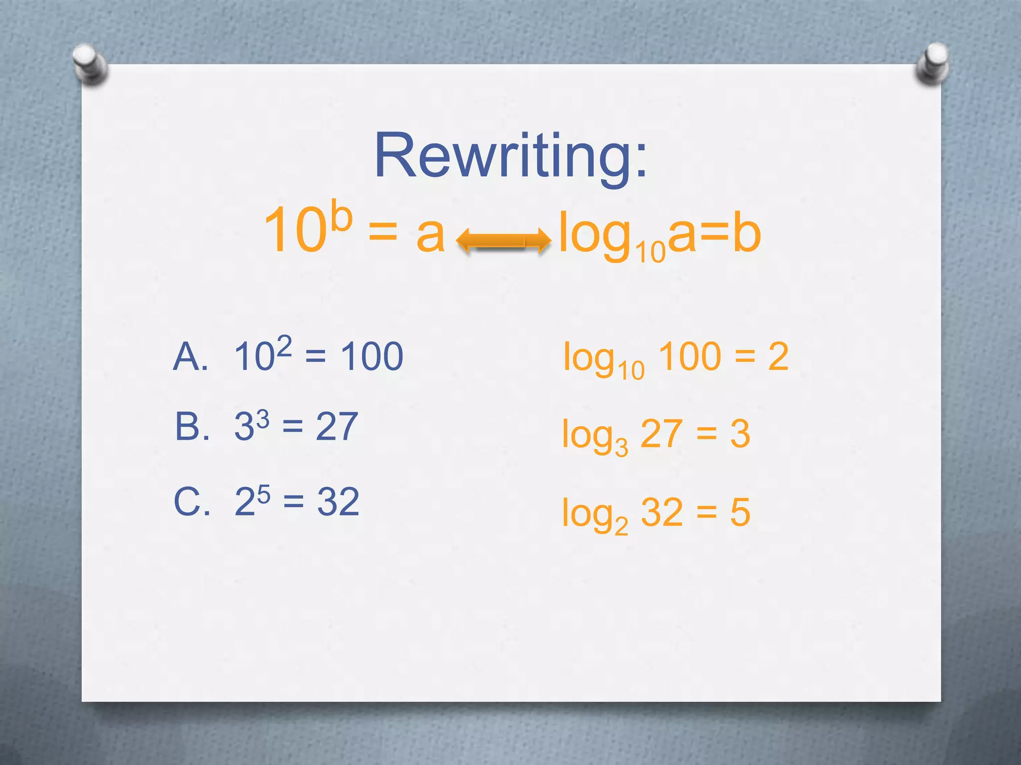 Rewriting:
10b = a log10a=b
A. 102 = 100
B. 33 = 27
C. 25 = 32
log10 100 = 2
log3 27 = 3
log2 32 = 5