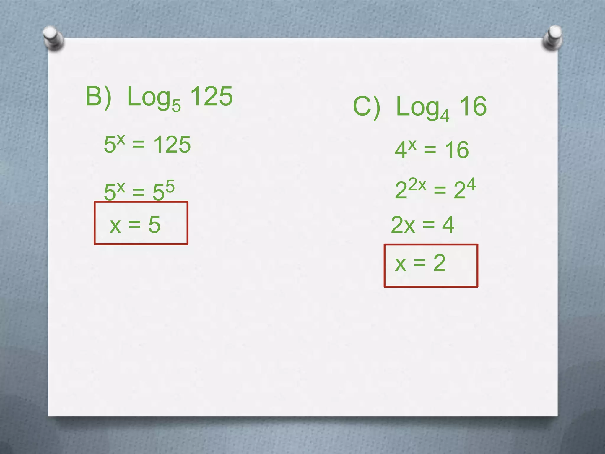 B) Log5 125
5x = 125
5x = 55
x = 5
C) Log4 16
4x = 16
22x = 24
2x = 4
x = 2
