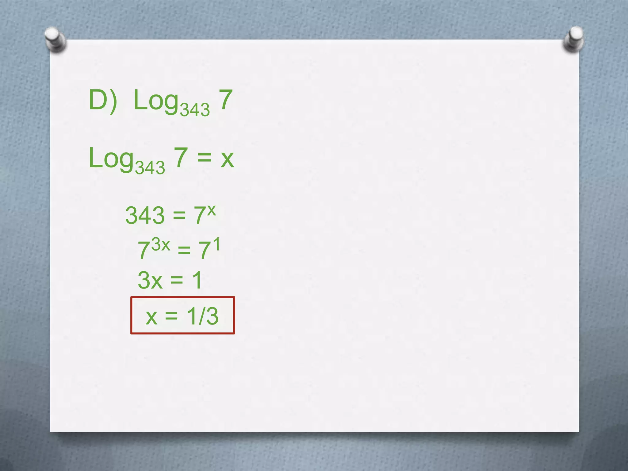 D) Log343 7
343 = 7x
73x = 71
x = 1/3
Log343 7 = x
3x = 1