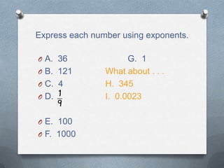 Express each number using exponents.
O A. 36 G. 1
O B. 121 What about . . .
O C. 4 H. 345
O D. I. 0.0023
O E. 100
O F. 1000
 