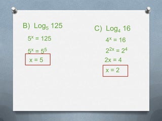 B) Log5 125
5x = 125
5x = 55
x = 5
C) Log4 16
4x = 16
22x = 24
2x = 4
x = 2
 