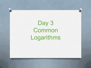 Day 3
Common
Logarithms
 