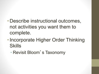 •Describe instructional outcomes,
not activities you want them to
complete.
•Incorporate Higher Order Thinking
Skills
• Revisit Bloom’s Taxonomy
 