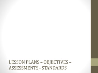 LESSON PLANS – OBJECTIVES –
ASSESSMENTS - STANDARDS
 