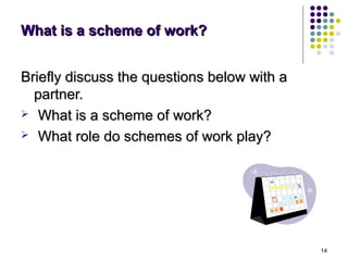 What is a scheme of work?


Briefly discuss the questions below with a
  partner.
 What is a scheme of work?

 What role do schemes of work play?




                                             14
 
