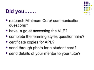 Did you…….
 research   Minimum Core/ communication
  questions?
 have a go at accessing the VLE?

 complete the learning styles questionnaire?

 certificate copies for APL?

 send through photo for a student card?

 send details of your mentor to your tutor?
 