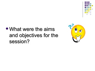 What  were the aims
 and objectives for the
 session?
 