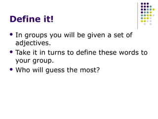 Define it!
 In groups you will be given a set of
  adjectives.
 Take it in turns to define these words to
  your group.
 Who will guess the most?
 