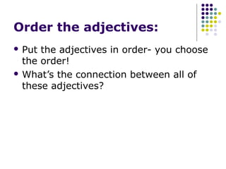 Order the adjectives:
 Put the adjectives in order- you choose
  the order!
 What’s the connection between all of
  these adjectives?
 