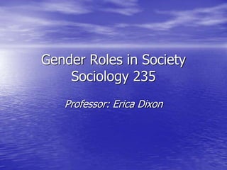 Gender Roles in Society
    Sociology 235
   Professor: Erica Dixon
 