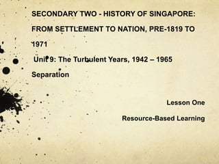 SECONDARY TWO - HISTORY OF SINGAPORE: FROM SETTLEMENT TO NATION, PRE-1819 TO 1971 Unit 9: The Turbulent Years, 1942 – 1965Separation Lesson One Resource-Based Learning 