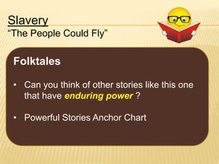 Slavery
“The People Could Fly”

Folktales
• Can you think of other stories like this one
that have enduring power ?
• Powerful Stories Anchor Chart

 