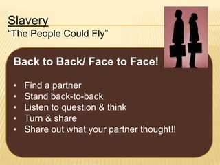 Slavery
“The People Could Fly”

Back to Back/ Face to Face!
•
•
•
•
•

Find a partner
Stand back-to-back
Listen to question & think
Turn & share
Share out what your partner thought!!

 