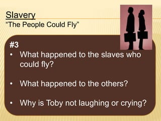 Slavery
“The People Could Fly”

#3
• What happened to the slaves who
could fly?
• What happened to the others?
• Why is Toby not laughing or crying?

 