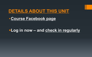 DETAILS ABOUT THIS UNIT
•Course Facebook page
Log in now – and check in regularly
 
