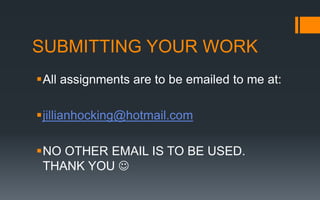 SUBMITTING YOUR WORK
All assignments are to be emailed to me at:
jillianhocking@hotmail.com
NO OTHER EMAIL IS TO BE USED.
THANK YOU 
 