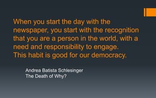 When you start the day with the
newspaper, you start with the recognition
that you are a person in the world, with a
need and responsibility to engage.
This habit is good for our democracy.
Andrea Batista Schlesinger
The Death of Why?
 