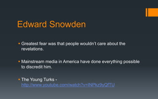 Edward Snowden
 Greatest fear was that people wouldn’t care about the
revelations.
 Mainstream media in America have done everything possible
to discredit him.
 The Young Turks -
http://www.youtube.com/watch?v=INPkz9yQfTU
 