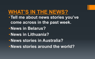 WHAT’S IN THE NEWS?
•Tell me about news stories you’ve
come across in the past week.
•News in Belarus?
•News in Lithuania?
•News stories in Australia?
•News stories around the world?
 