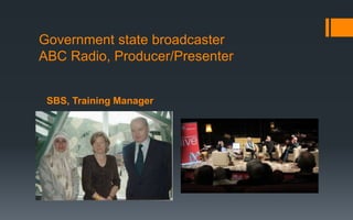 SBS, Training Manager
Government state broadcaster
ABC Radio, Producer/Presenter
 