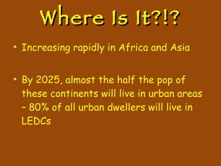 Where Is It?!? Increasing rapidly in Africa and Asia By 2025, almost the half the pop of these continents will live in urban areas – 80% of all urban dwellers will live in LEDCs 