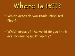 Where Is It?!? Which areas do you think urbanised first? Which areas of the world do you think are increasing most rapidly? 