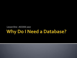 Why Do I Need a Database? Lesson One – ACCESS 2007 