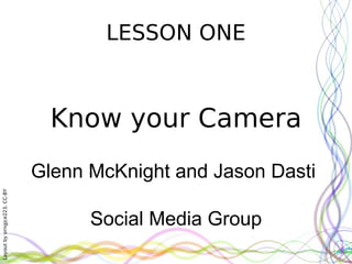 LESSON ONE Know your Camera Glenn McKnight and Jason Dasti  Social Media Group 