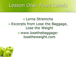 Lesson One: Food Labels 
 Lorna Stremcha 
 Excerpts from Lose the Baggage, 
Lose the Weight 
 www.losethebaggage-losetheweight. 
com 
 