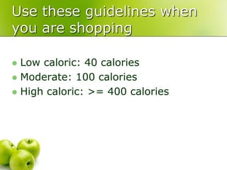 Use these guidelines when
you are shopping
 Low caloric: 40 calories
 Moderate: 100 calories
 High caloric: >= 400 calories
 