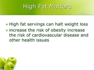 High Fat Matters
 High fat servings can halt weight loss
 increase the risk of obesity increase
the risk of cardiovascular disease and
other health issues
 