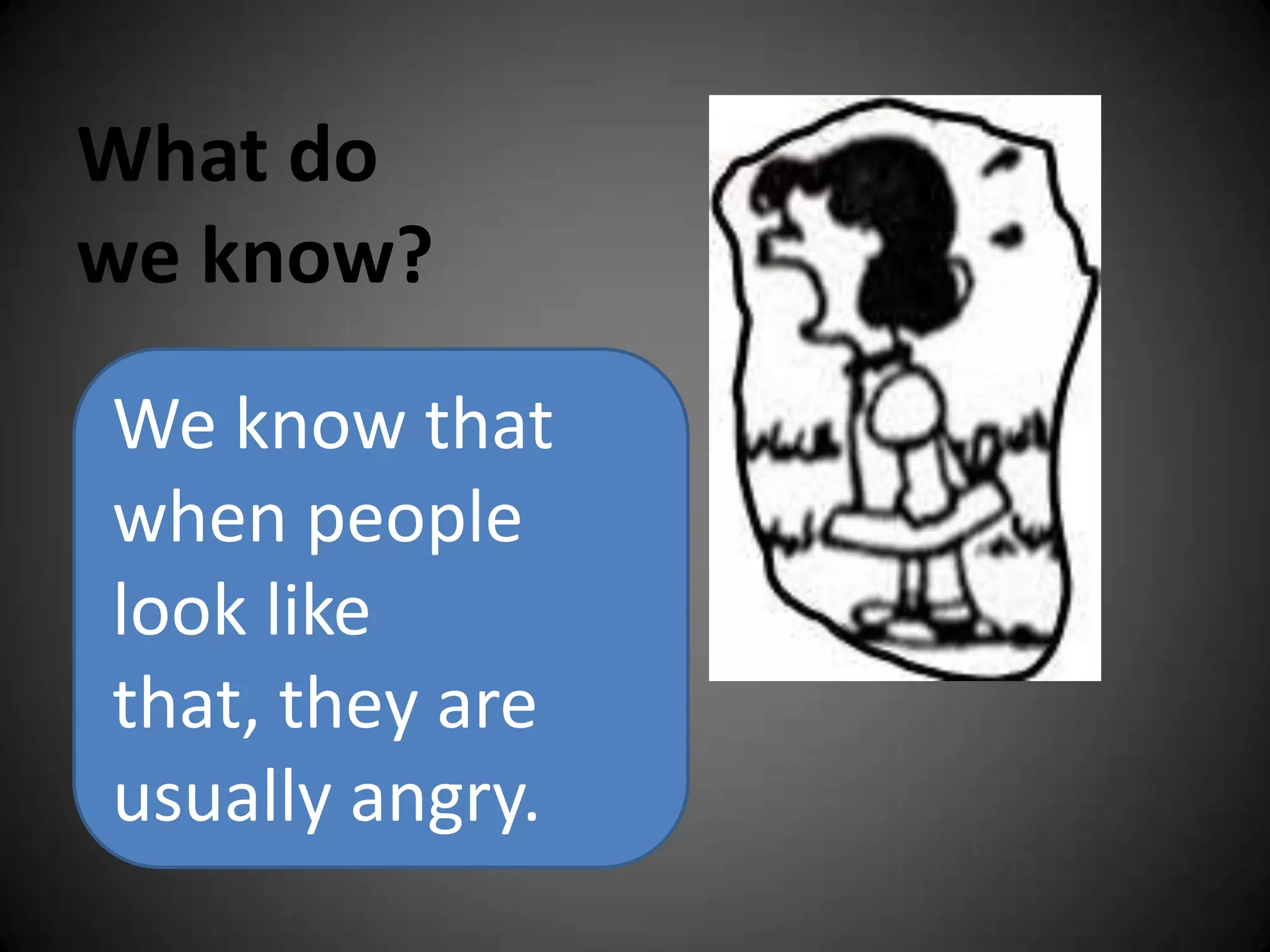 What do we know?We know that when people look like that, they are usually angry.