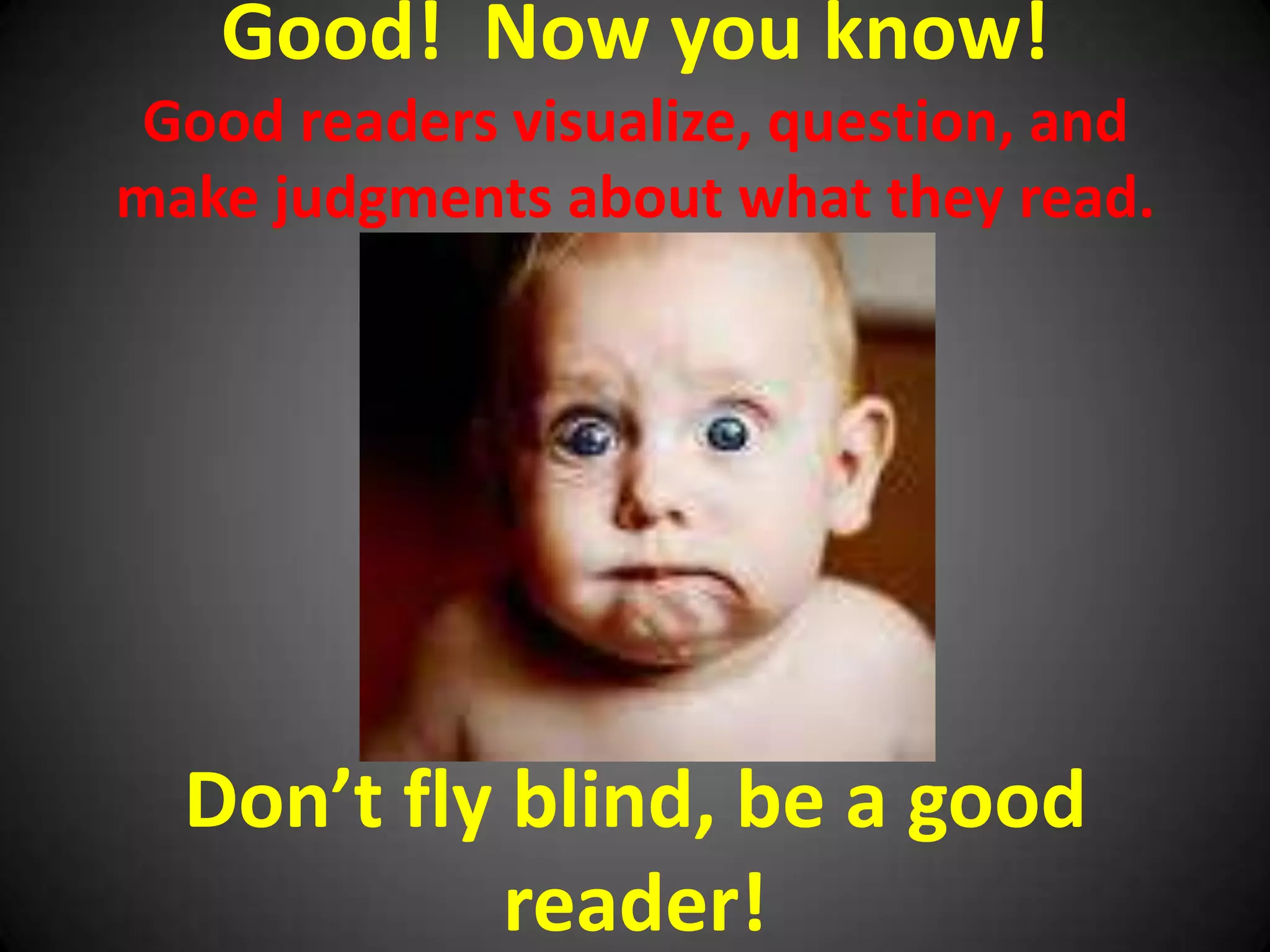 Good!  Now you know!Good readers visualize, question, and make judgments about what they read.Don’t fly blind, be a good reader!