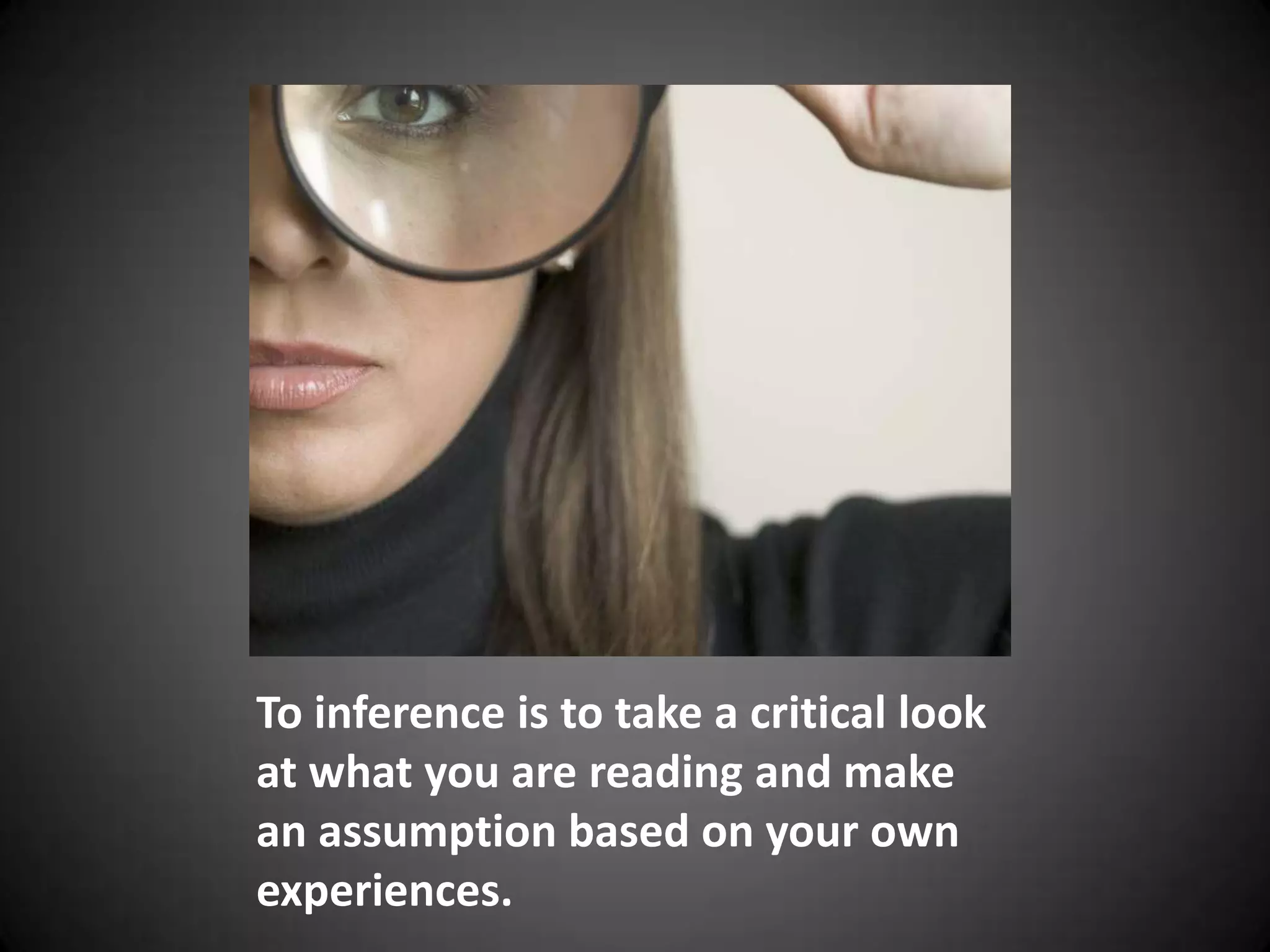 To inference is to take a critical look at what you are reading and make an assumption based on your own experiences.