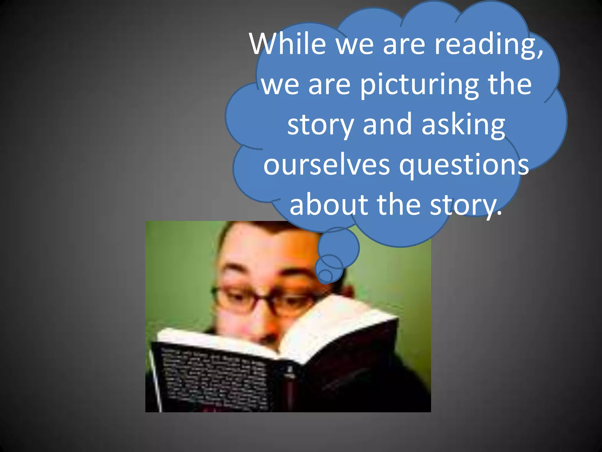 While we are reading,we are picturing the story and asking ourselves questions about the story.