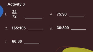 Activity 3
1.
24
72 ________
2. 165:105 _______
3. 66:30 _______
4. 75:90 _______
5. 36:300 _______
 